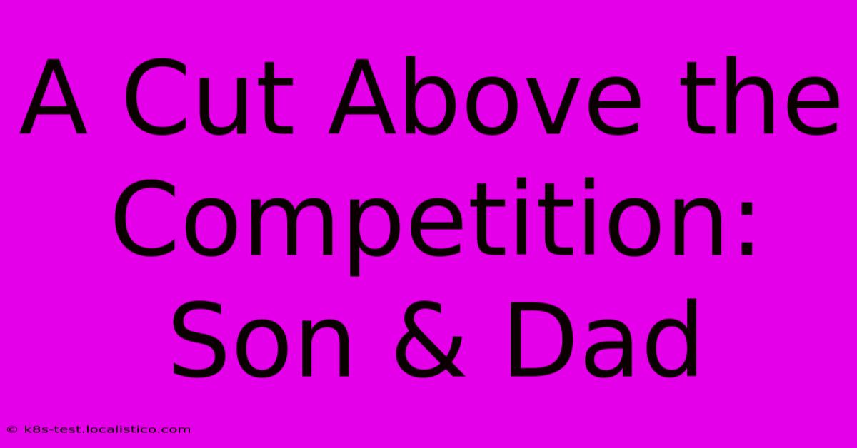 A Cut Above The Competition: Son & Dad