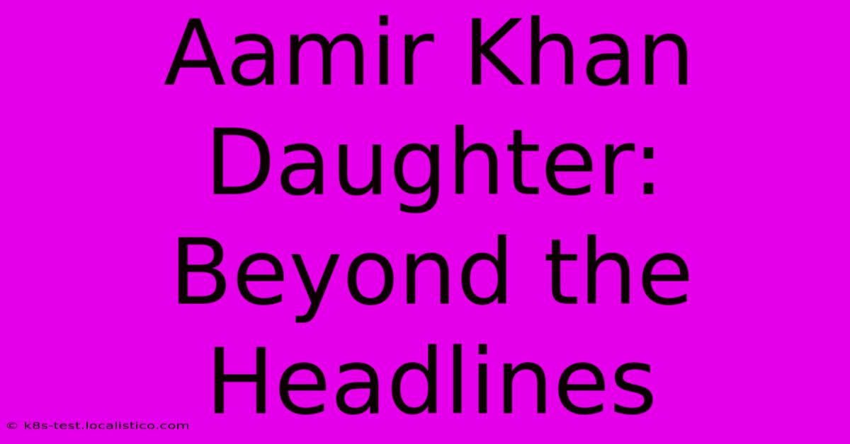 Aamir Khan Daughter:  Beyond The Headlines