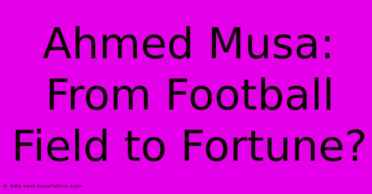 Ahmed Musa: From Football Field To Fortune?