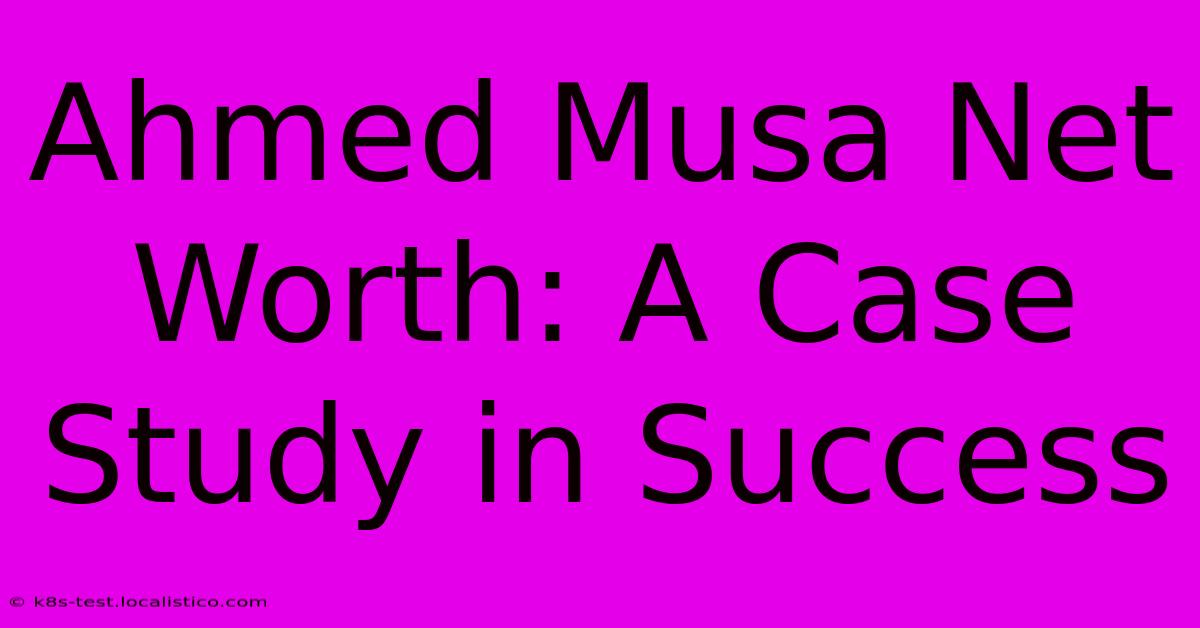 Ahmed Musa Net Worth: A Case Study In Success