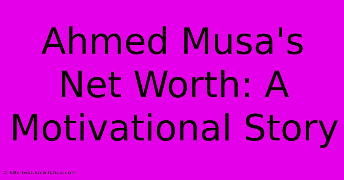 Ahmed Musa's Net Worth: A Motivational Story