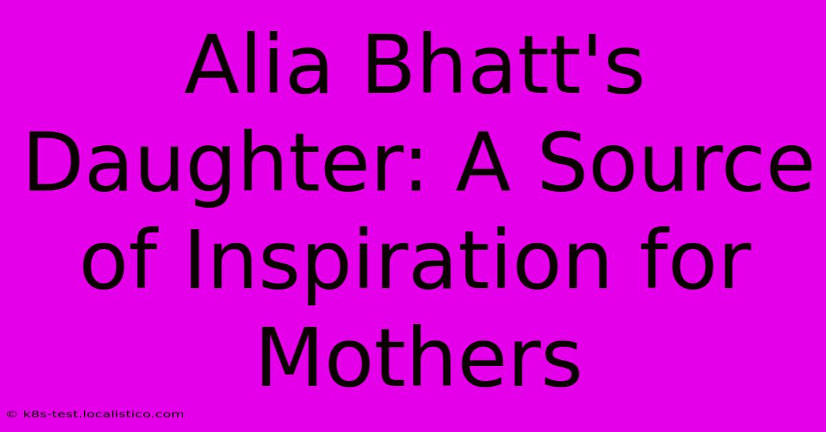 Alia Bhatt's Daughter: A Source Of Inspiration For Mothers