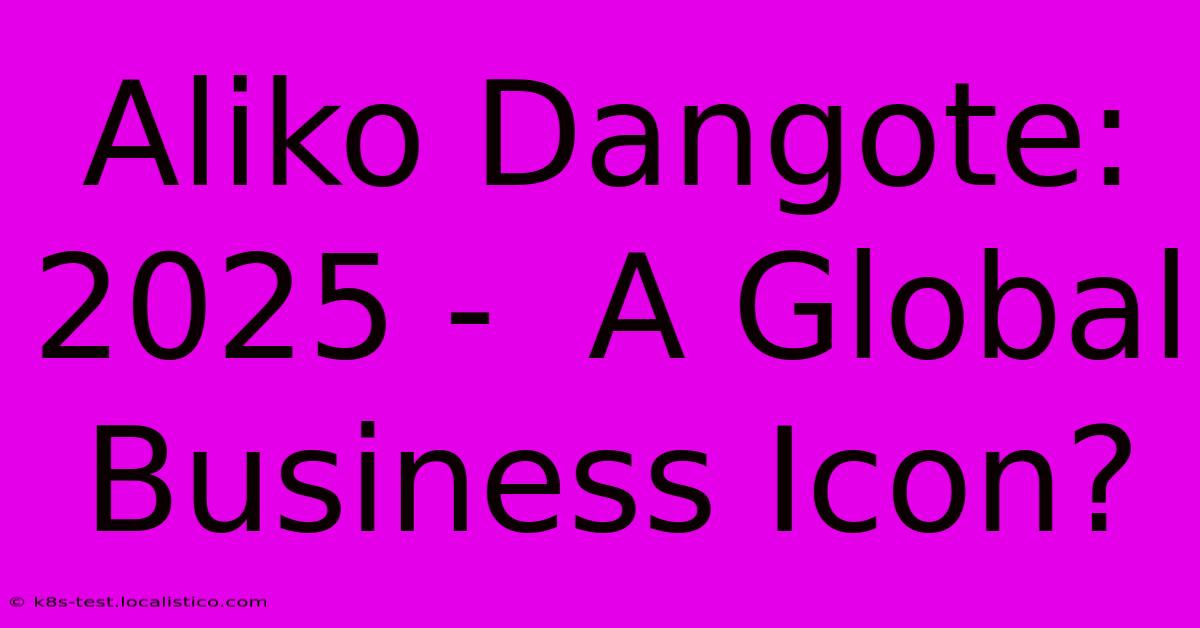 Aliko Dangote: 2025 -  A Global Business Icon?