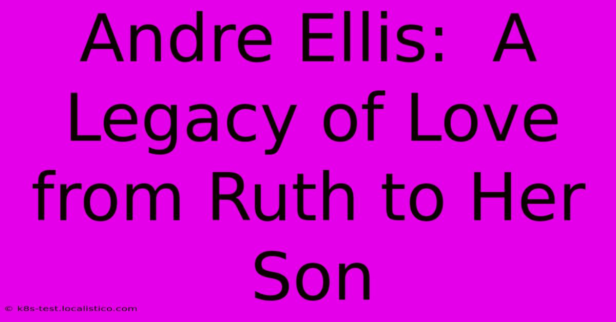 Andre Ellis:  A Legacy Of Love From Ruth To Her Son