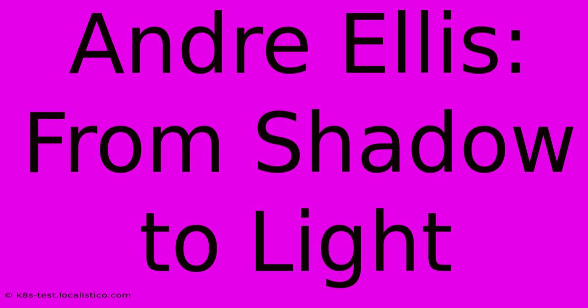 Andre Ellis: From Shadow To Light