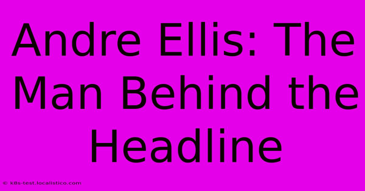 Andre Ellis: The Man Behind The Headline