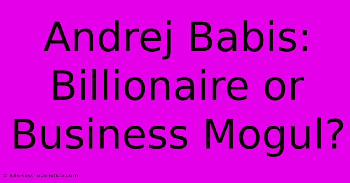 Andrej Babis: Billionaire Or Business Mogul?