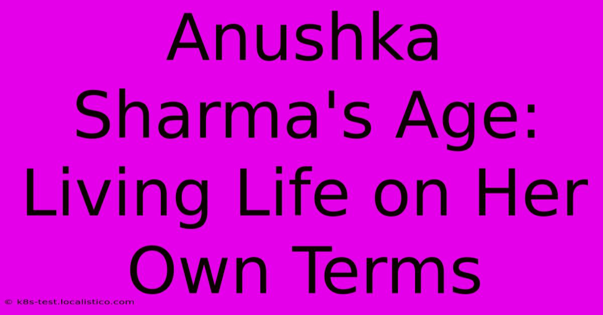 Anushka Sharma's Age:  Living Life On Her Own Terms