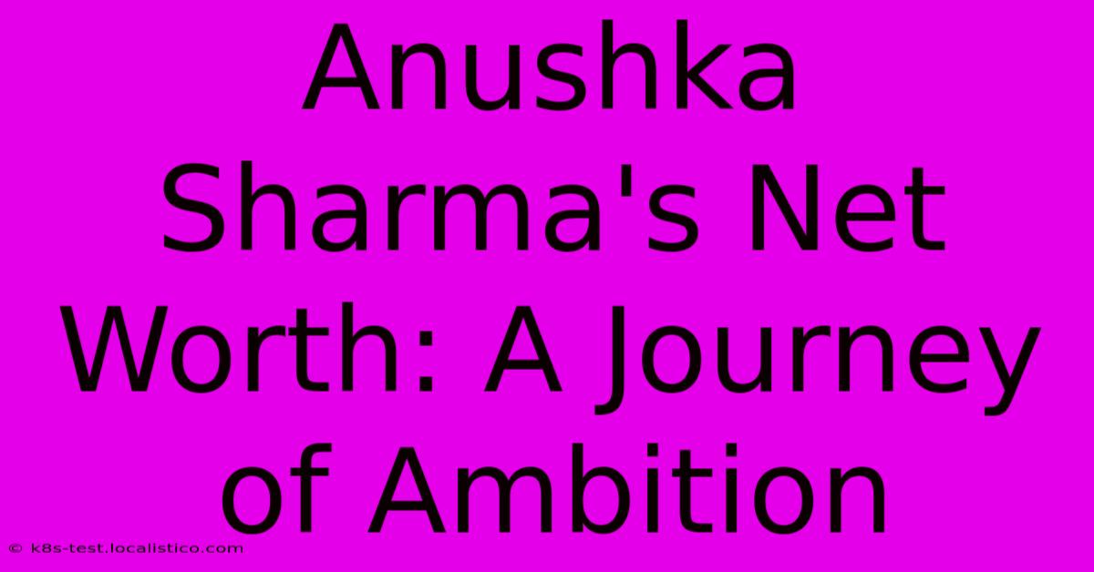 Anushka Sharma's Net Worth: A Journey Of Ambition