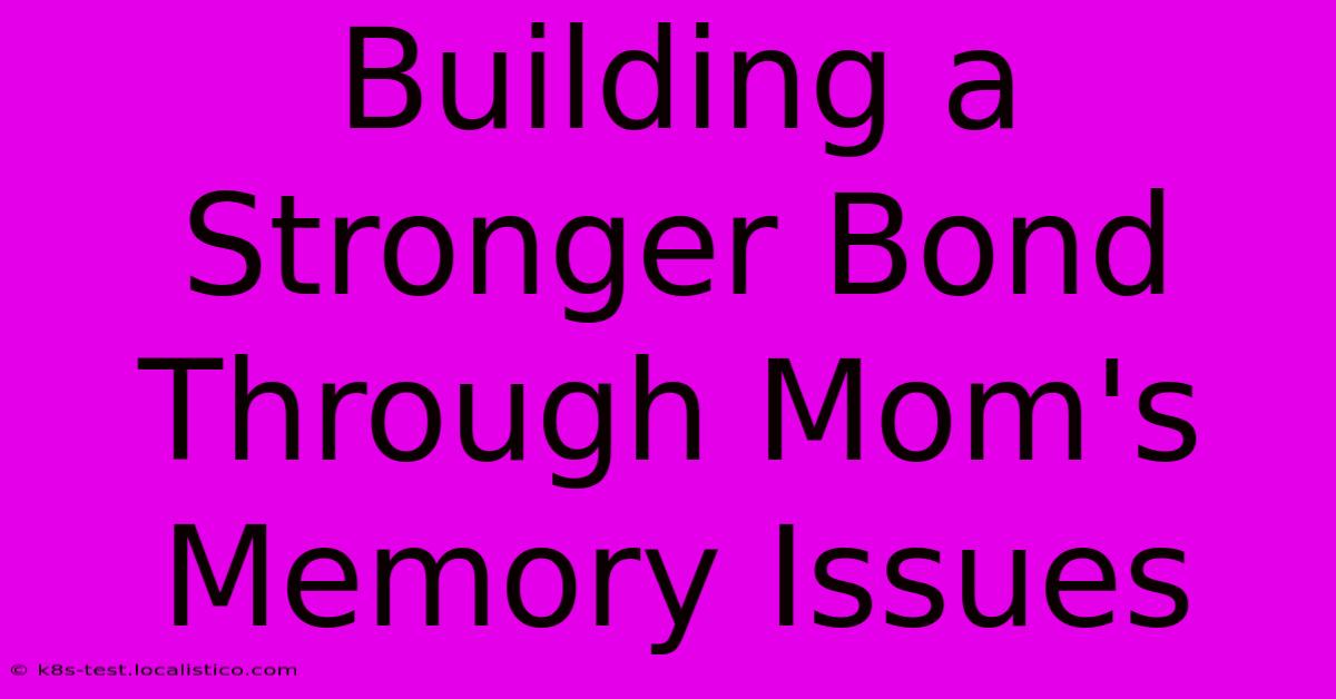 Building A Stronger Bond Through Mom's Memory Issues