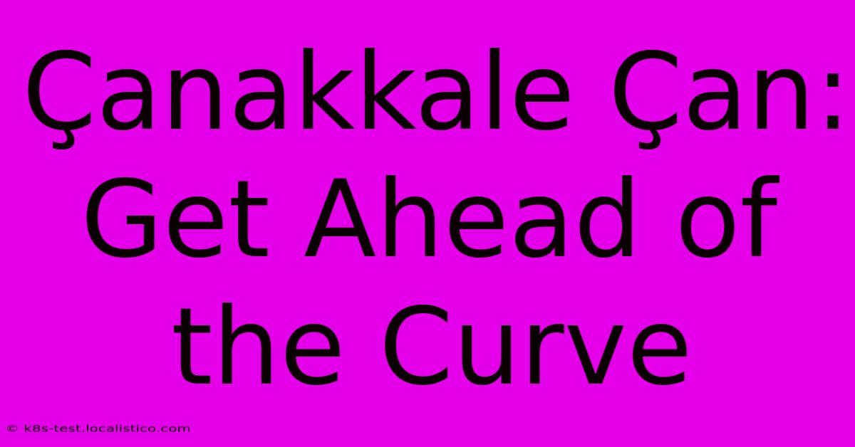 Çanakkale Çan:  Get Ahead Of The Curve