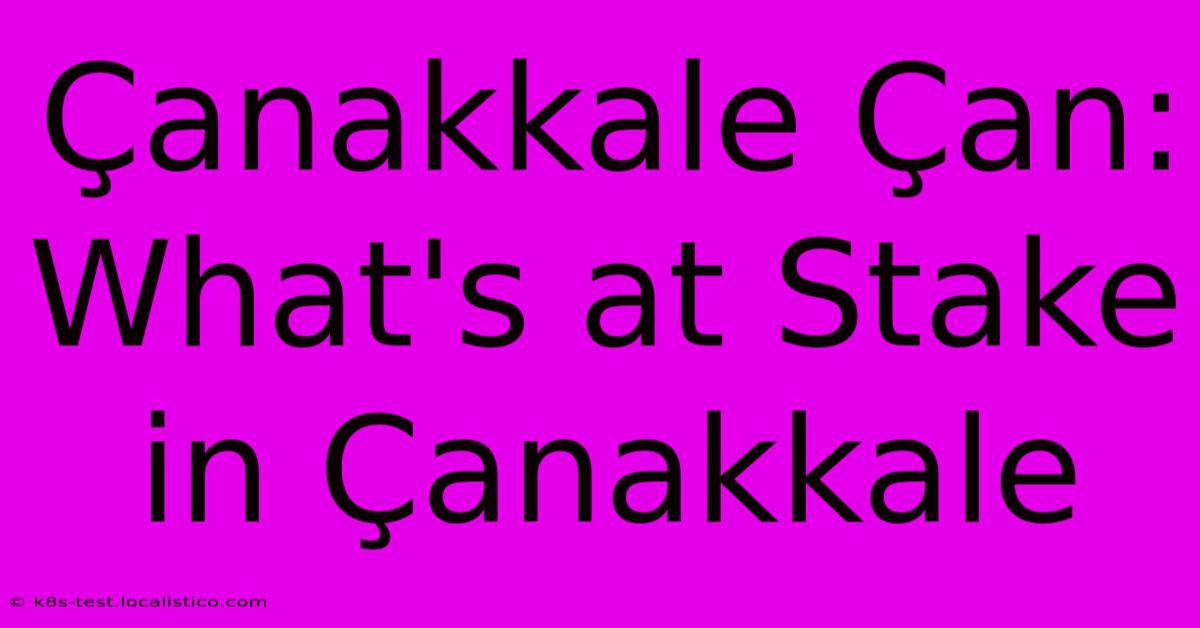 Çanakkale Çan:  What's At Stake In Çanakkale