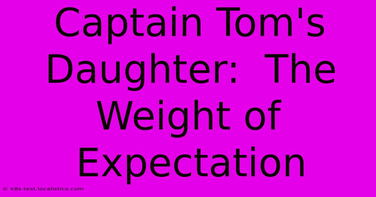 Captain Tom's Daughter:  The Weight Of Expectation