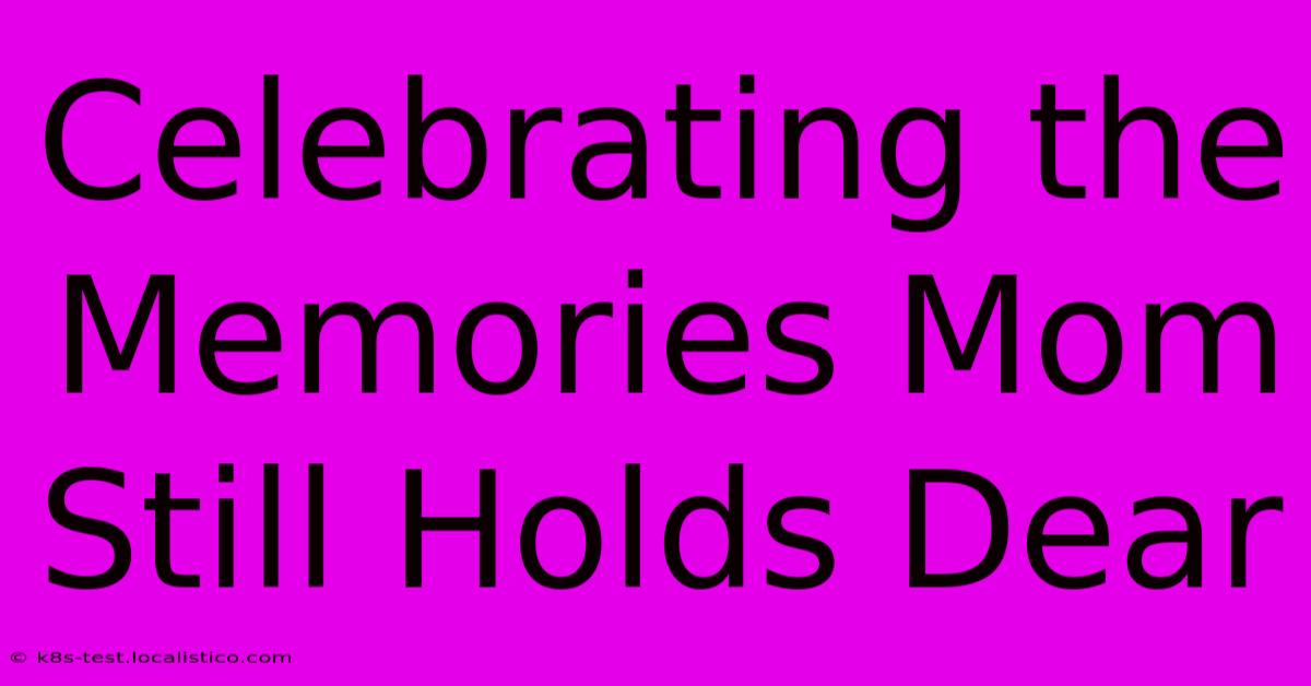 Celebrating The Memories Mom Still Holds Dear