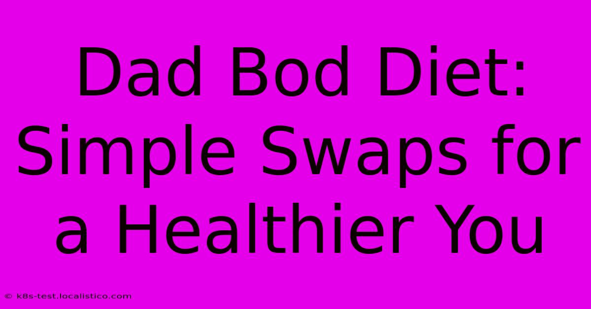 Dad Bod Diet: Simple Swaps For A Healthier You