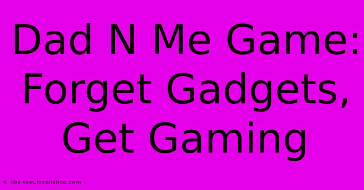 Dad N Me Game: Forget Gadgets, Get Gaming