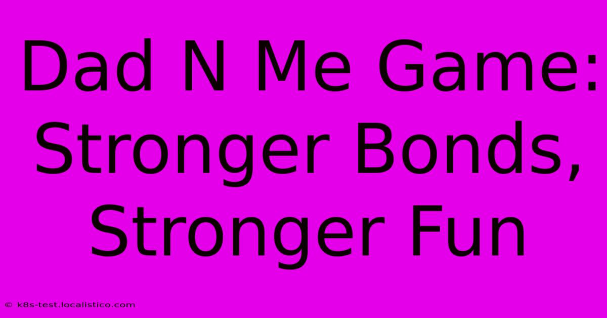 Dad N Me Game: Stronger Bonds, Stronger Fun