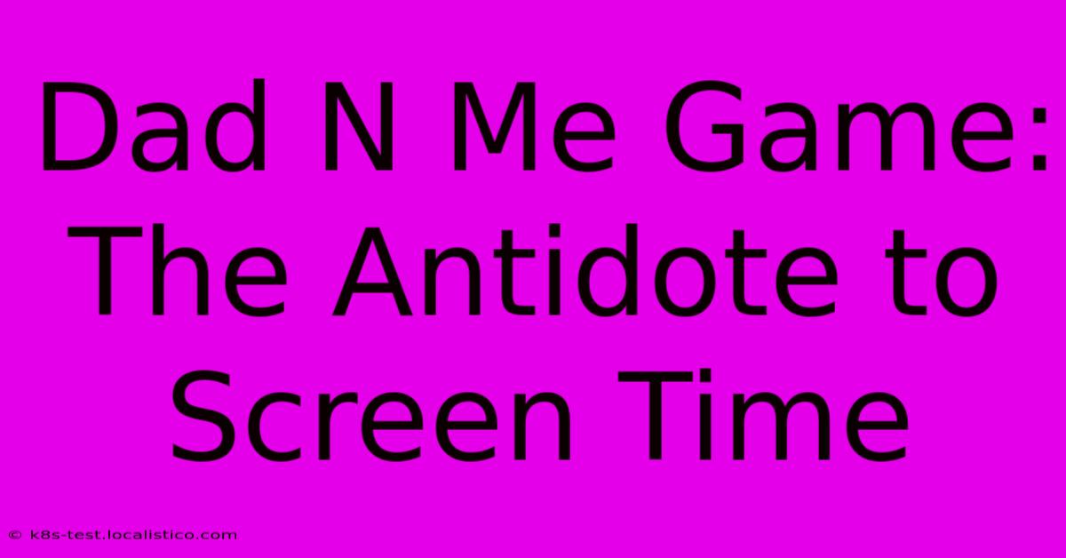 Dad N Me Game:  The Antidote To Screen Time