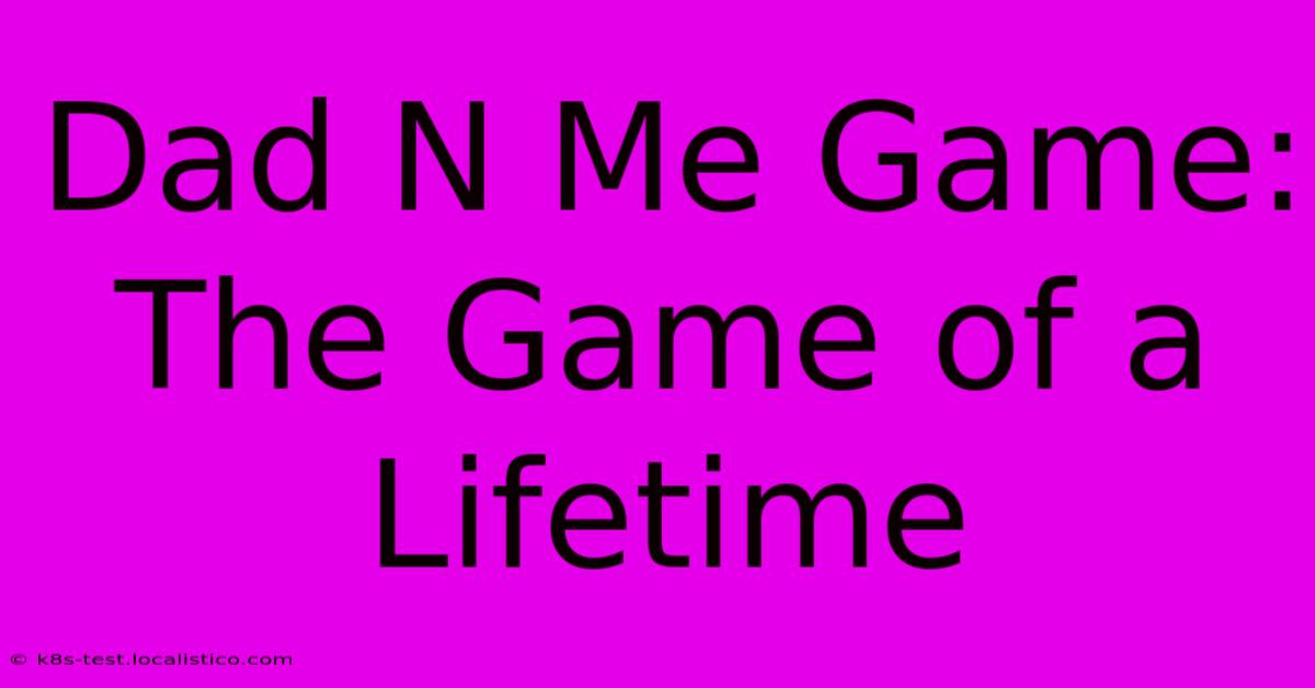 Dad N Me Game:  The Game Of A Lifetime