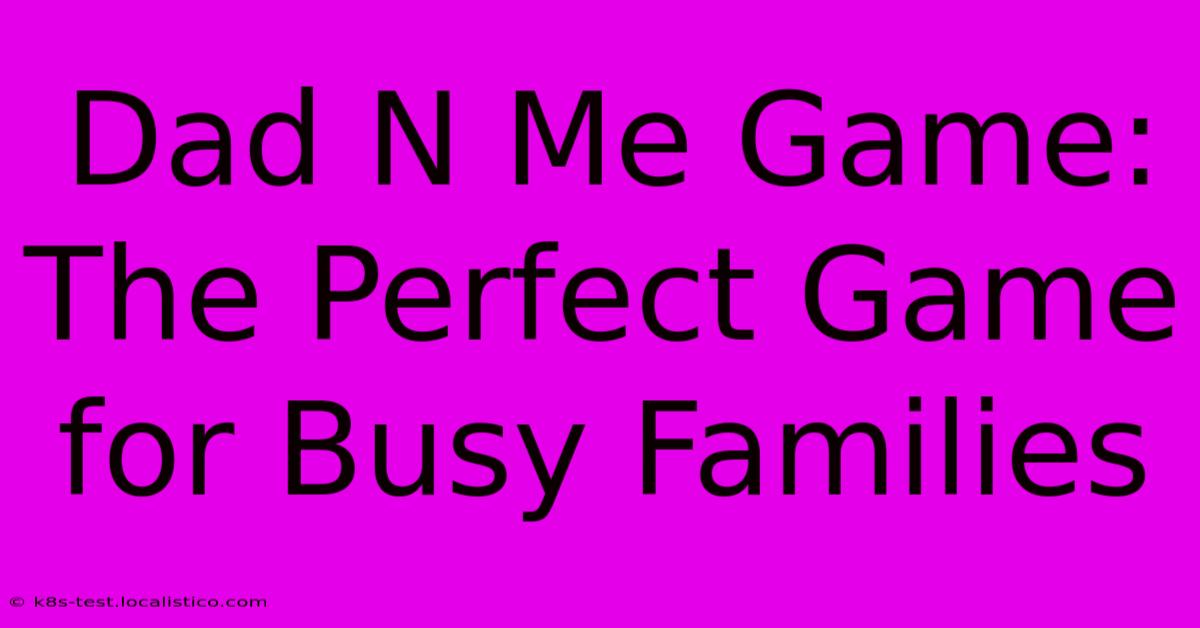 Dad N Me Game:  The Perfect Game For Busy Families