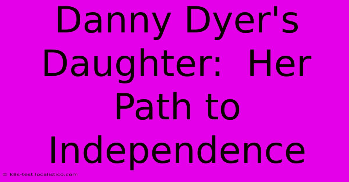 Danny Dyer's Daughter:  Her Path To Independence