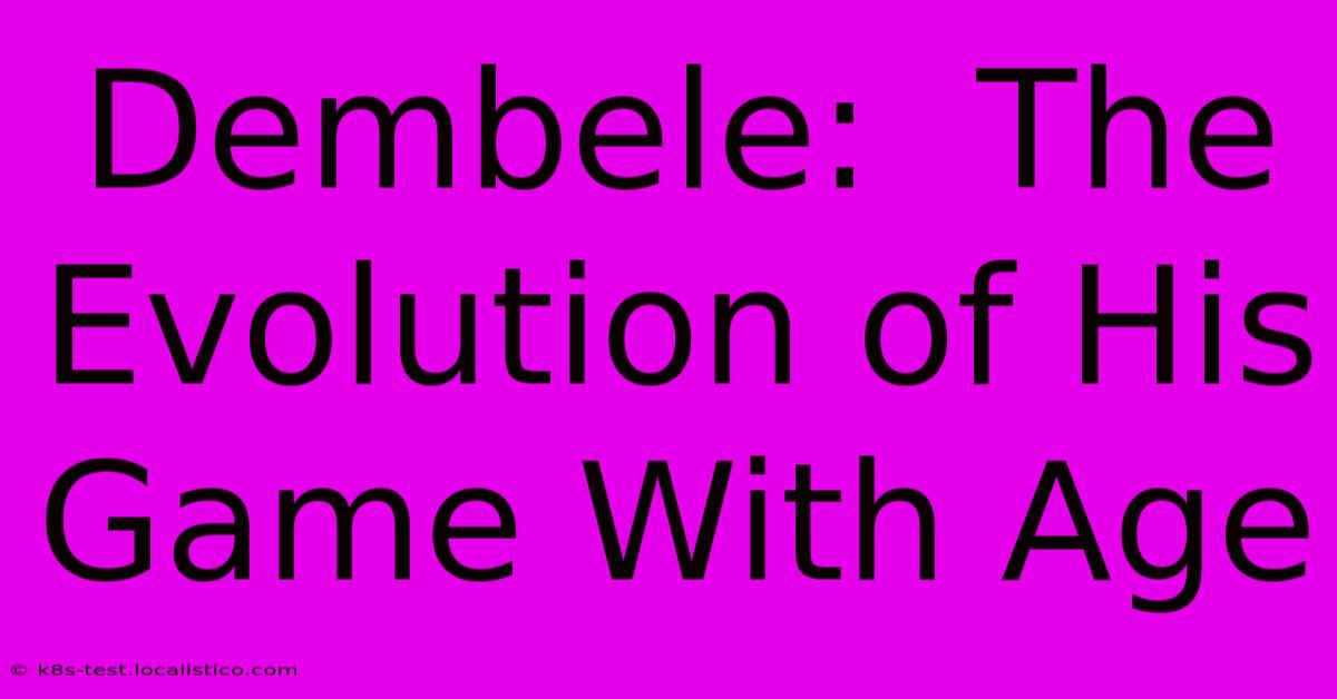 Dembele:  The Evolution Of His Game With Age