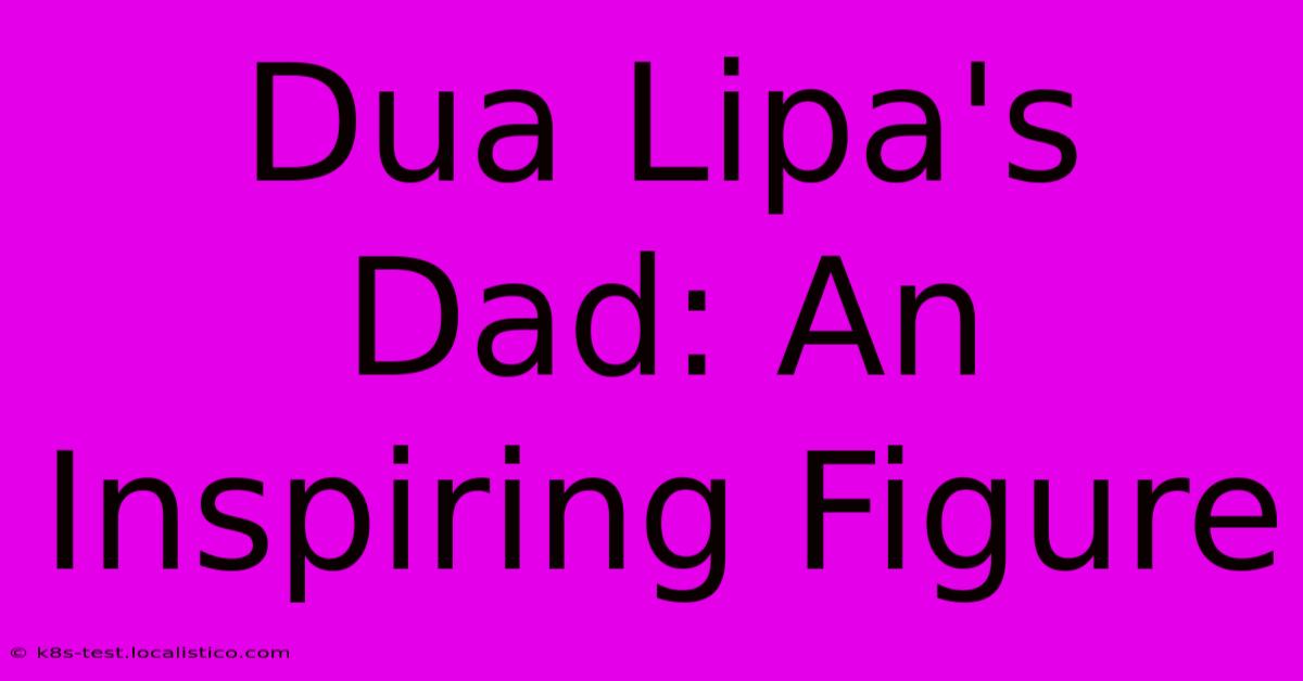 Dua Lipa's Dad: An Inspiring Figure