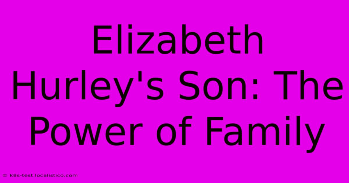 Elizabeth Hurley's Son: The Power Of Family