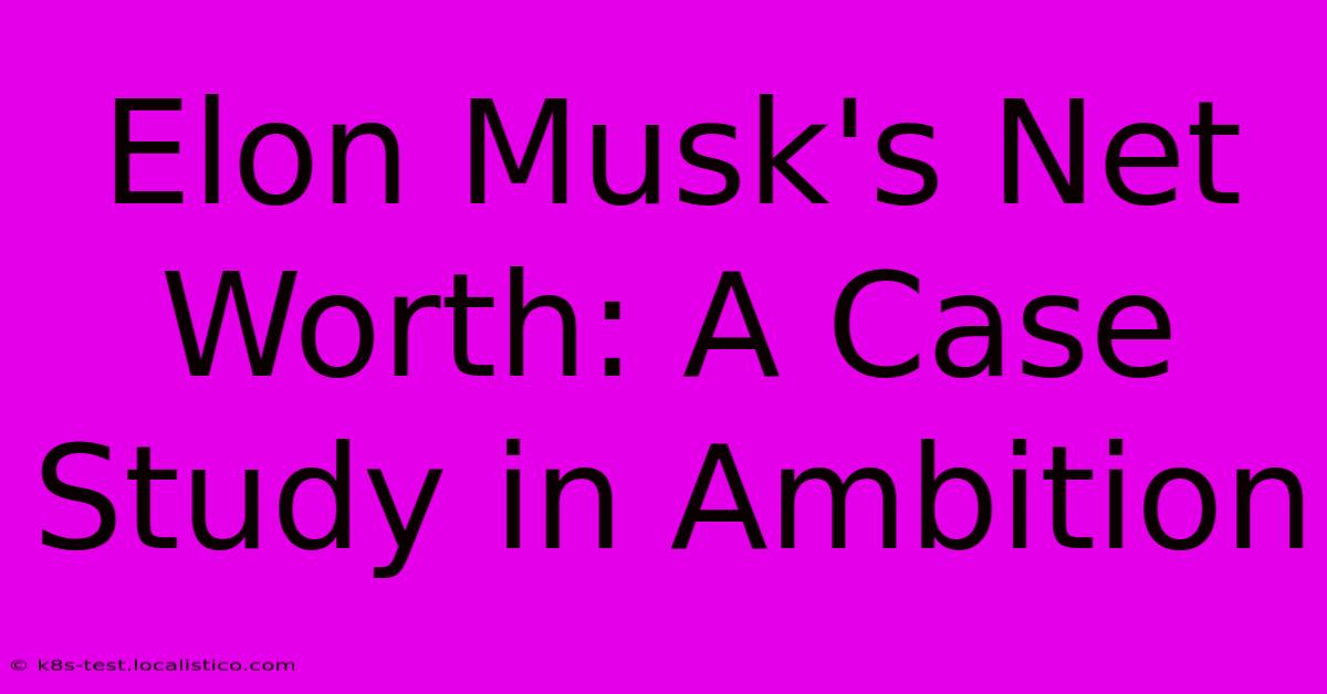 Elon Musk's Net Worth: A Case Study In Ambition