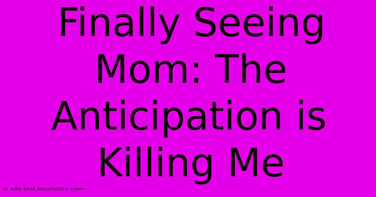 Finally Seeing Mom: The Anticipation Is Killing Me