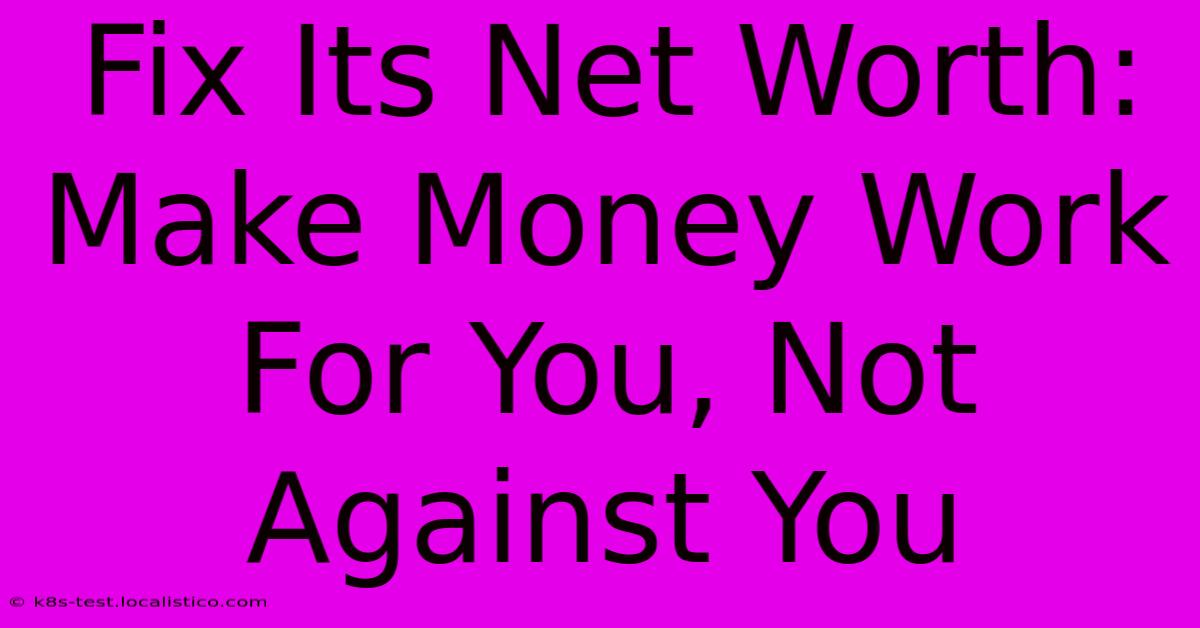 Fix Its Net Worth:  Make Money Work For You, Not Against You