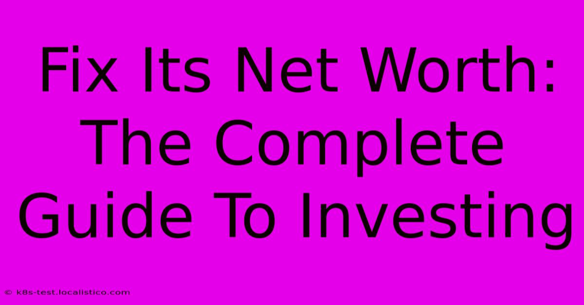 Fix Its Net Worth:  The Complete Guide To Investing