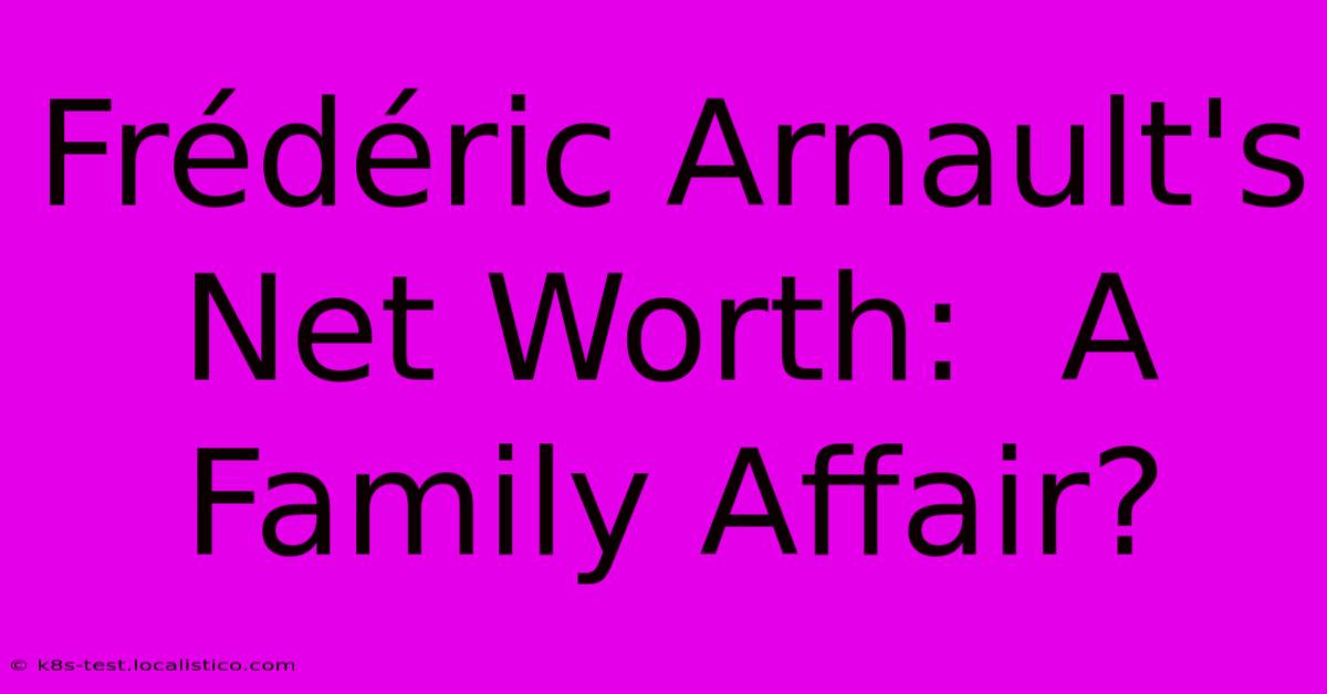 Frédéric Arnault's Net Worth:  A Family Affair?