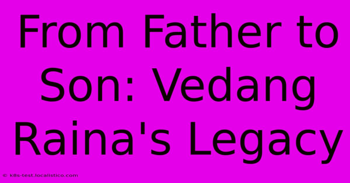 From Father To Son: Vedang Raina's Legacy