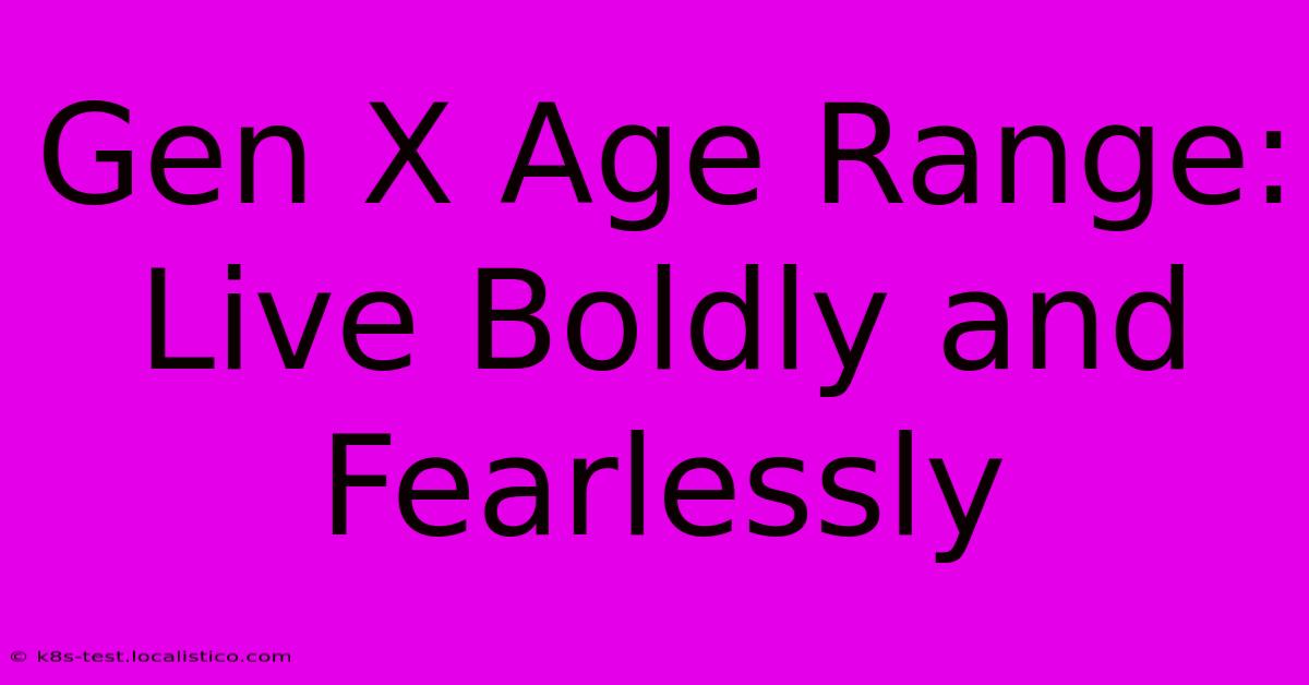 Gen X Age Range:  Live Boldly And Fearlessly