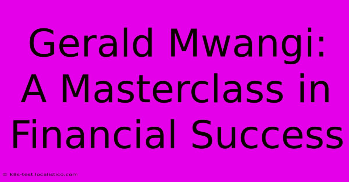 Gerald Mwangi:  A Masterclass In Financial Success