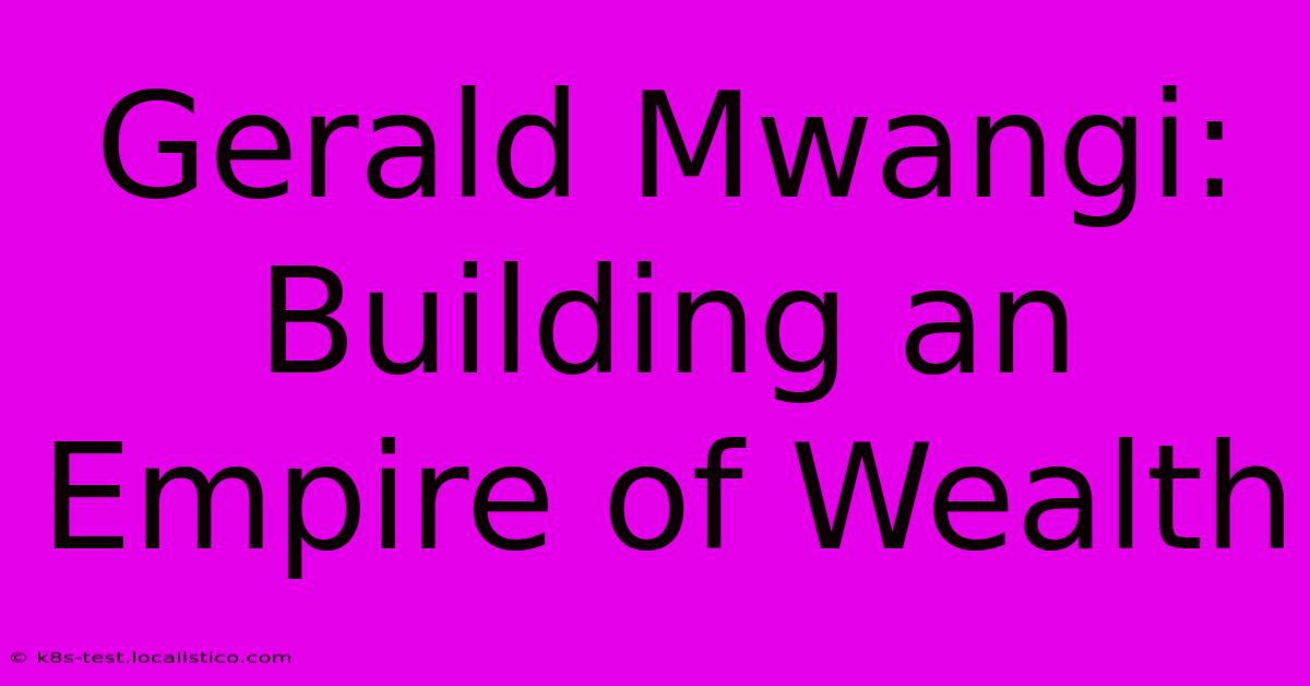 Gerald Mwangi:  Building An Empire Of Wealth