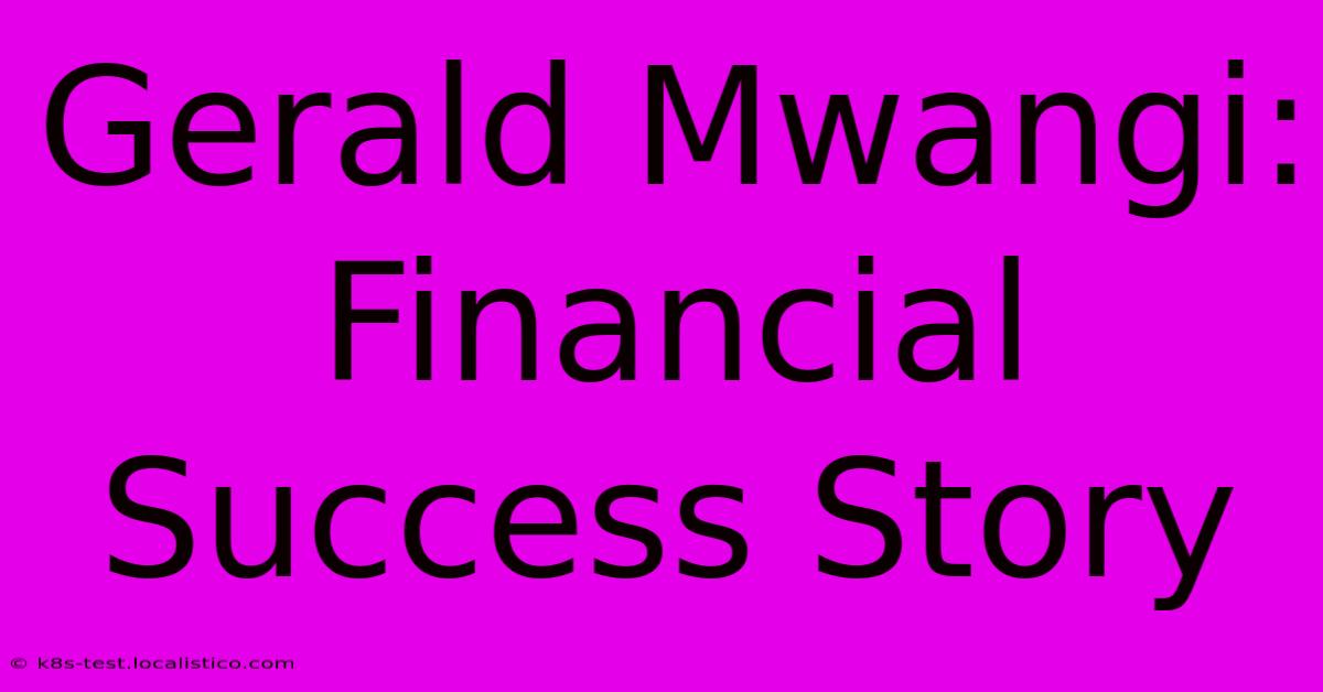 Gerald Mwangi:  Financial Success Story