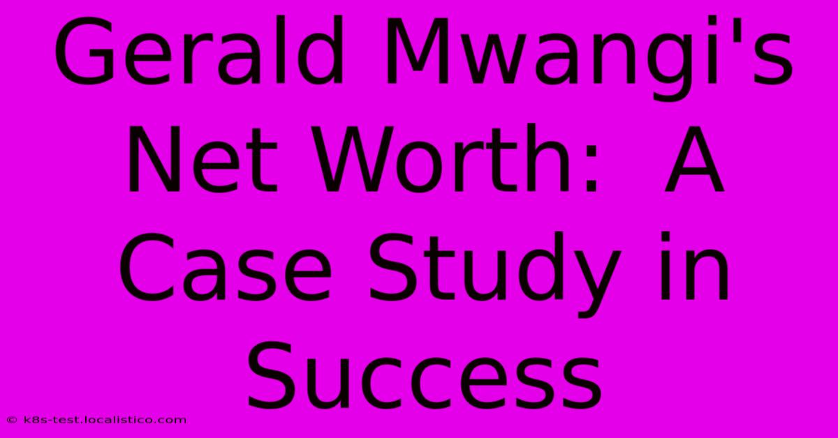 Gerald Mwangi's Net Worth:  A Case Study In Success