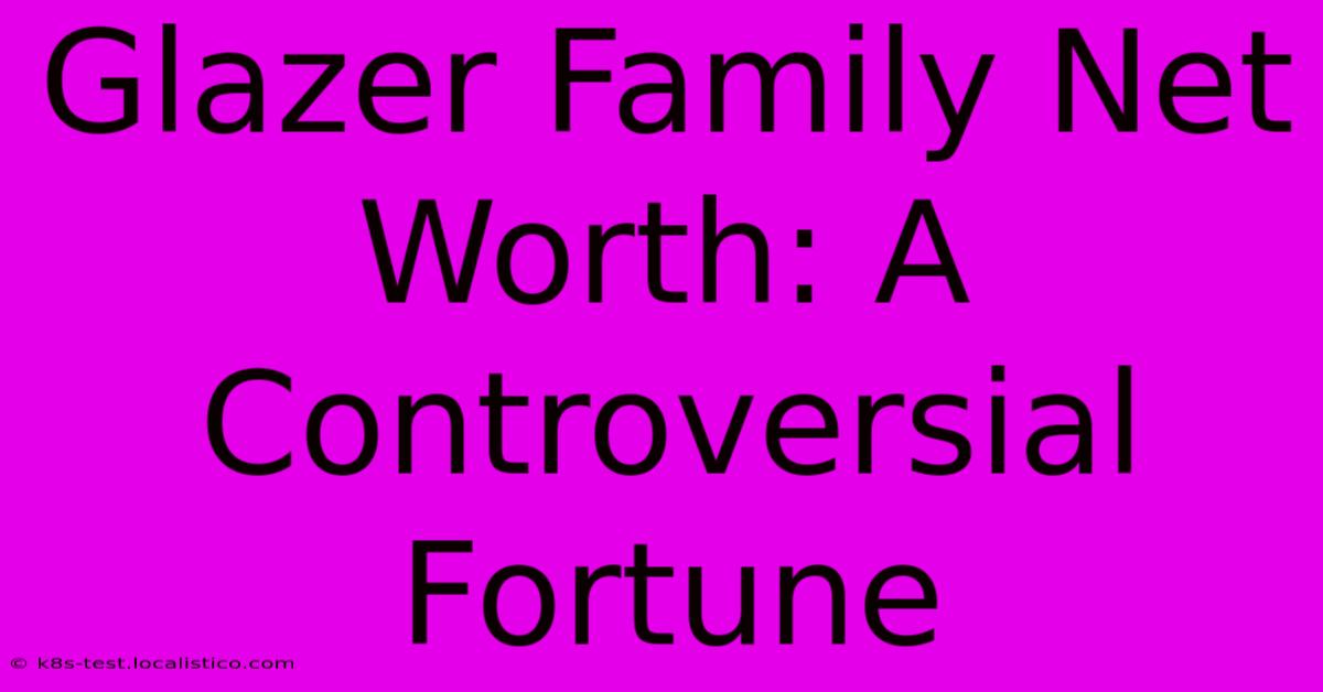 Glazer Family Net Worth: A Controversial Fortune