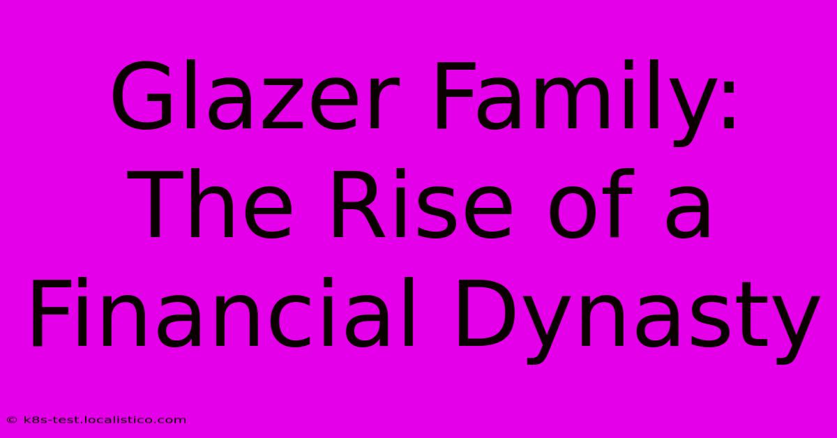 Glazer Family: The Rise Of A Financial Dynasty