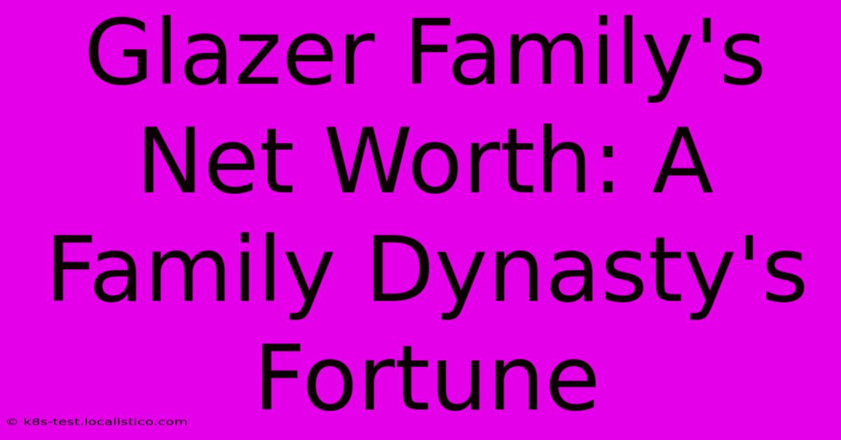 Glazer Family's Net Worth: A Family Dynasty's Fortune