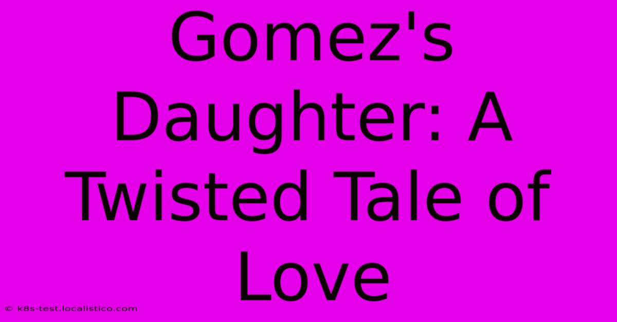 Gomez's Daughter: A Twisted Tale Of Love