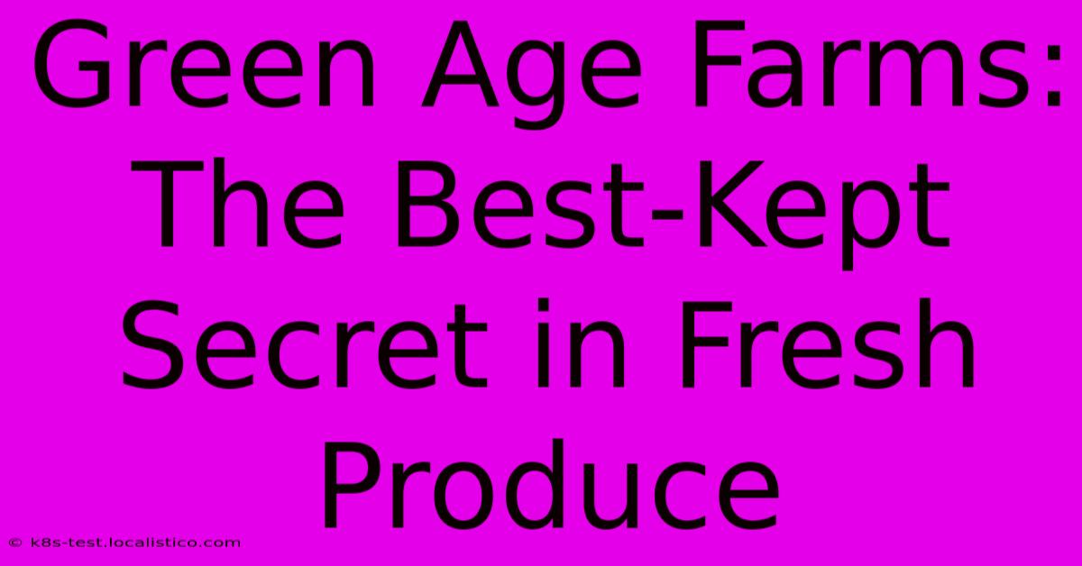 Green Age Farms:  The Best-Kept Secret In Fresh Produce