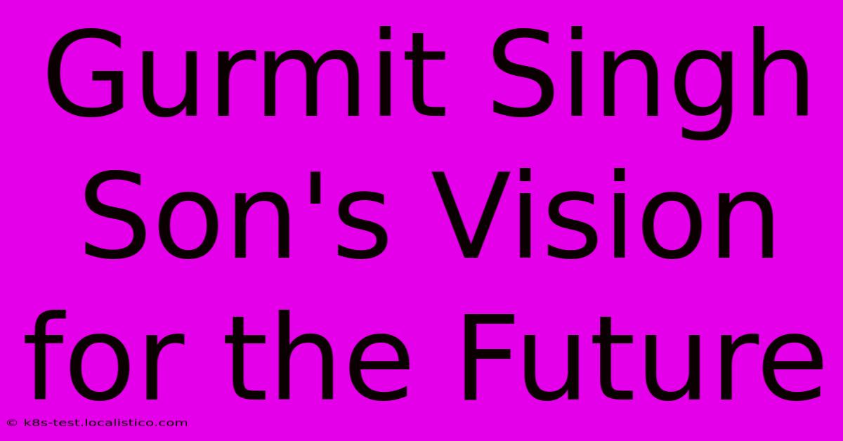 Gurmit Singh Son's Vision For The Future