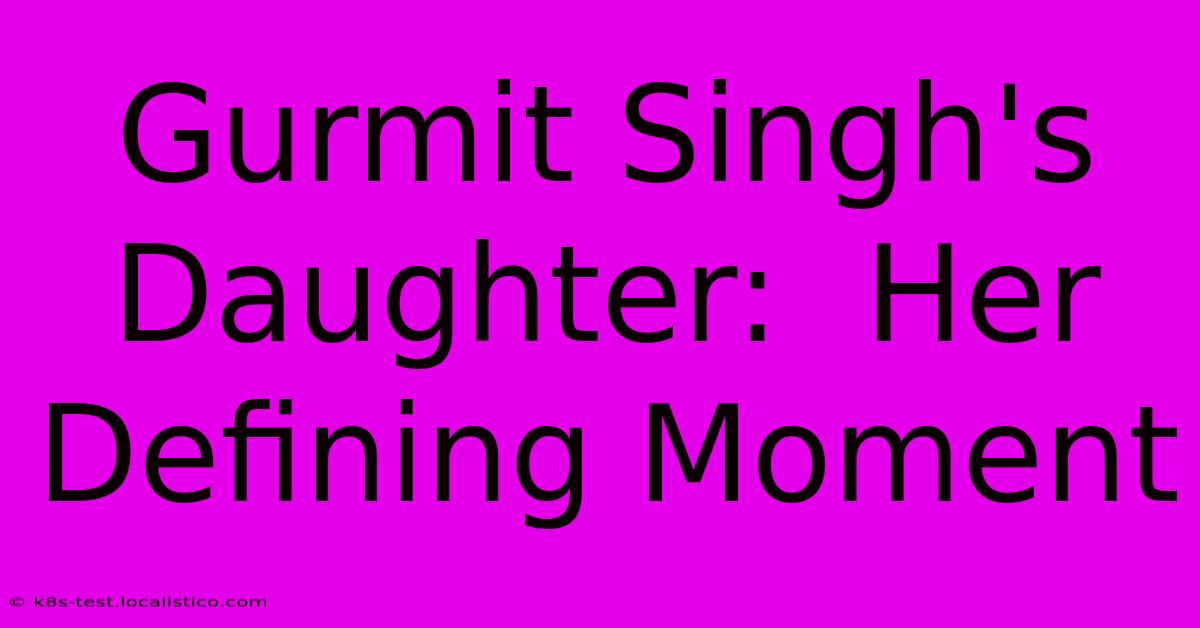 Gurmit Singh's Daughter:  Her Defining Moment