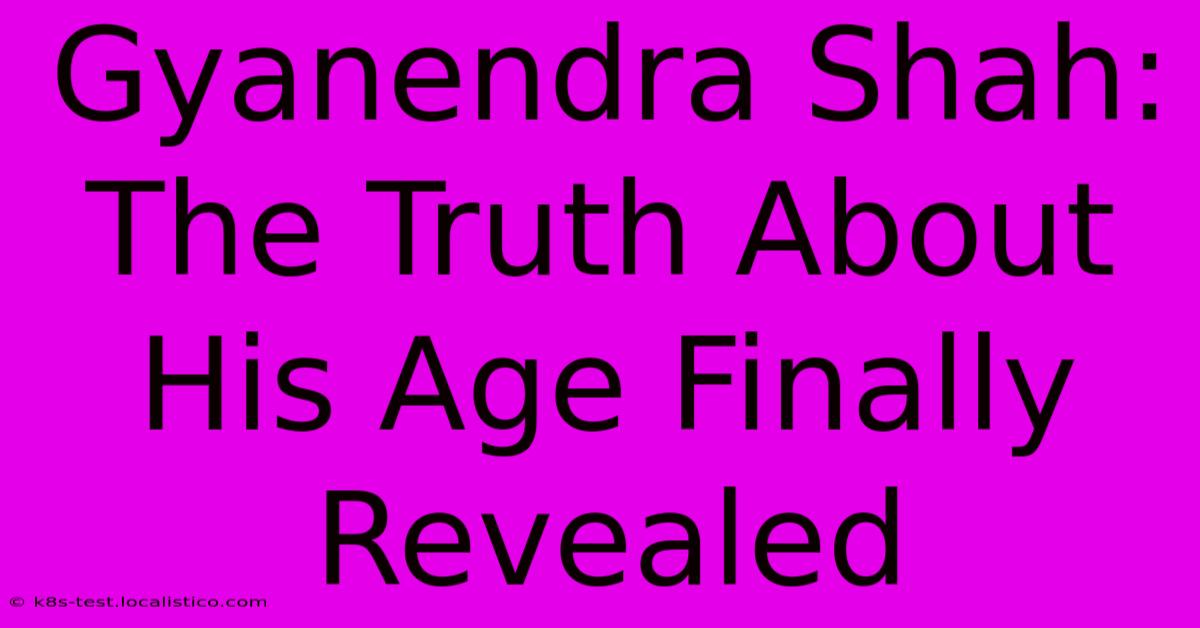 Gyanendra Shah:  The Truth About His Age Finally Revealed