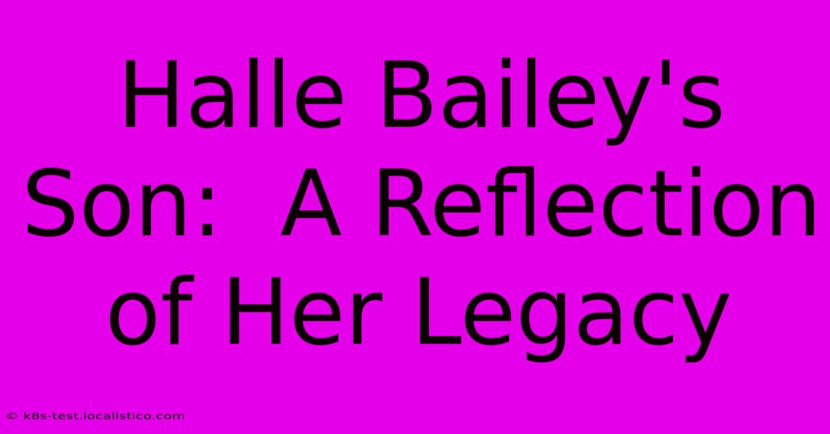 Halle Bailey's Son:  A Reflection Of Her Legacy