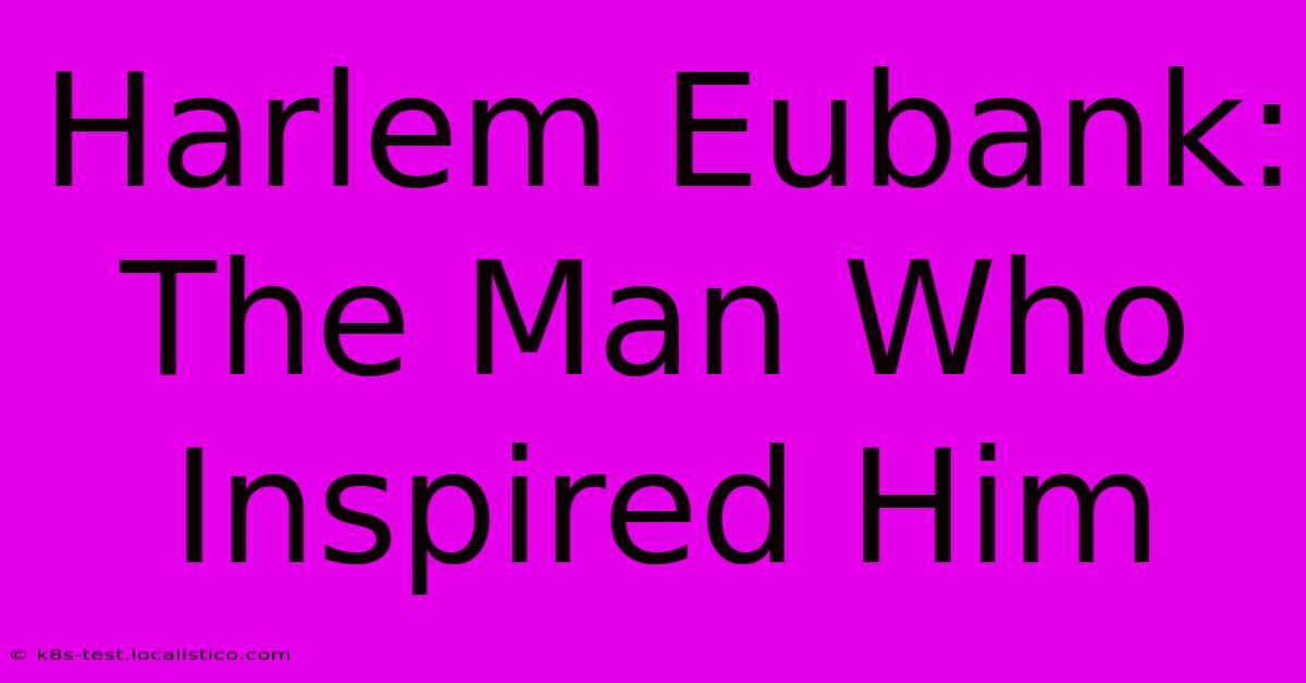 Harlem Eubank: The Man Who Inspired Him