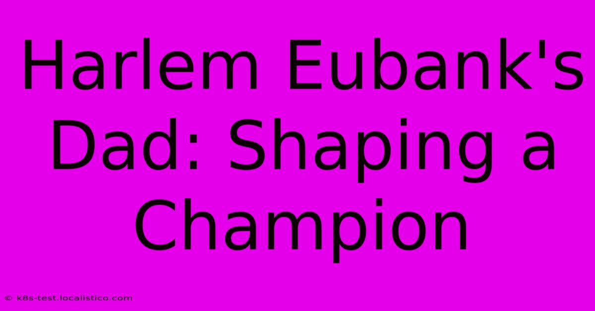 Harlem Eubank's Dad: Shaping A Champion